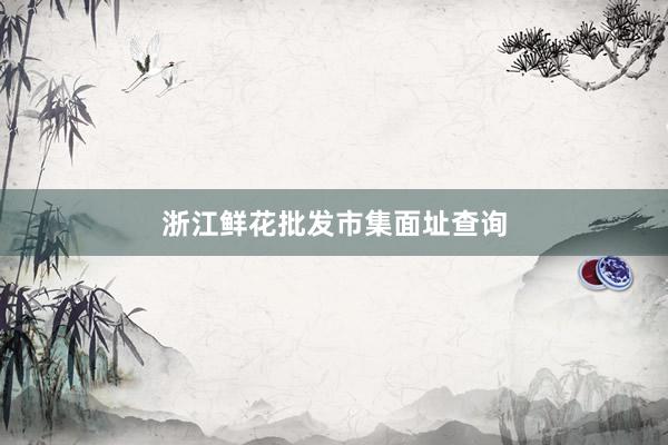 浙江鲜花批发市集面址查询