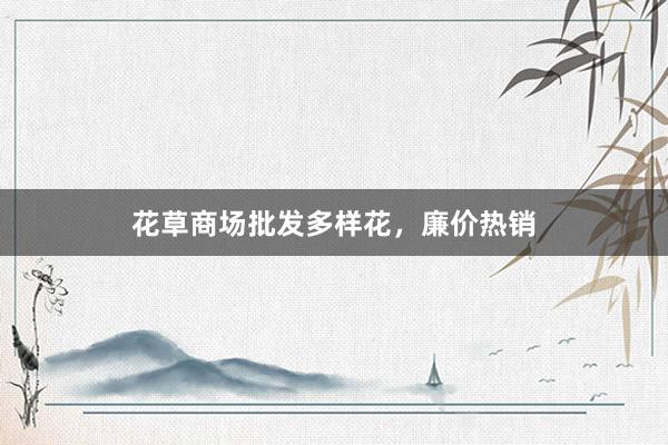 花草商场批发多样花，廉价热销