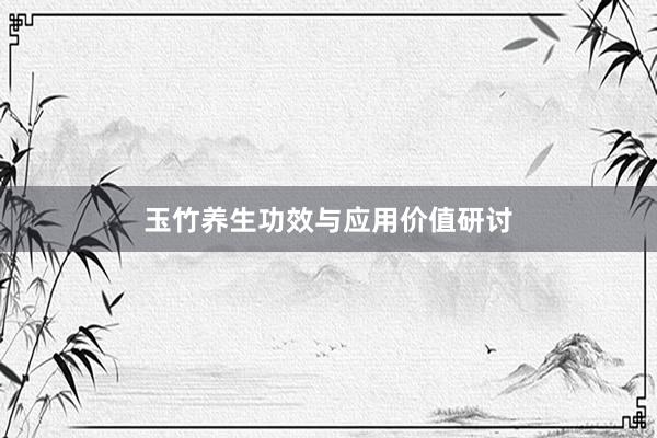 玉竹养生功效与应用价值研讨