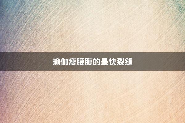 瑜伽瘦腰腹的最快裂缝