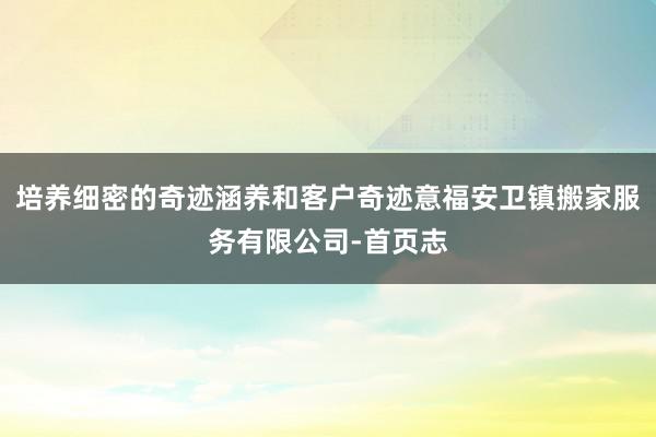 培养细密的奇迹涵养和客户奇迹意福安卫镇搬家服务有限公司-首页志