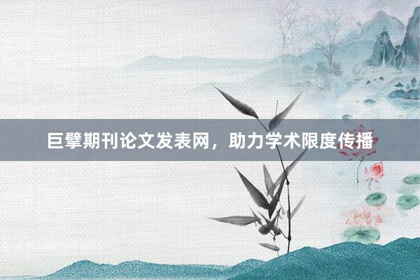 巨擘期刊论文发表网,助力学术限度传播
