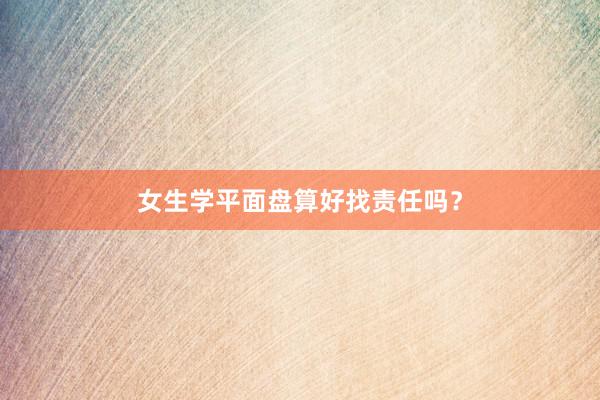 女生学平面盘算好找责任吗？