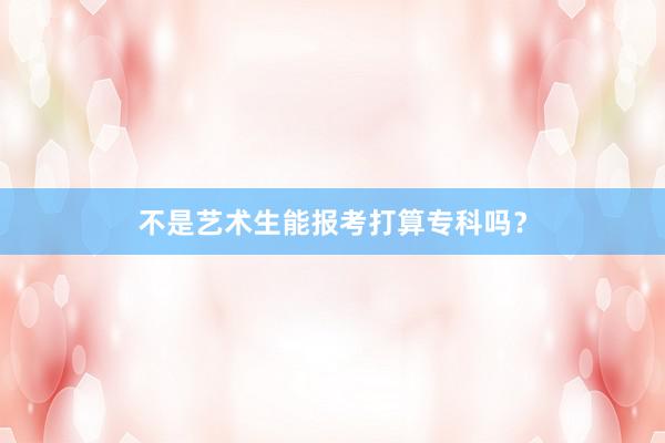 不是艺术生能报考打算专科吗？