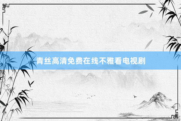 青丝高清免费在线不雅看电视剧