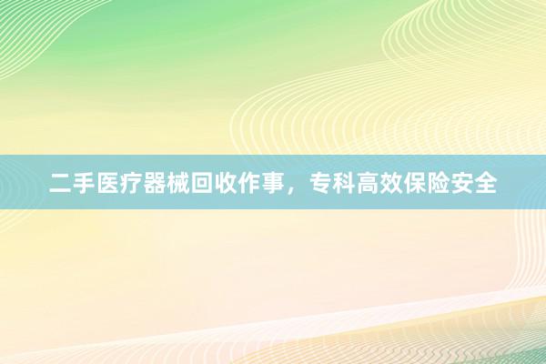 二手医疗器械回收作事，专科高效保险安全