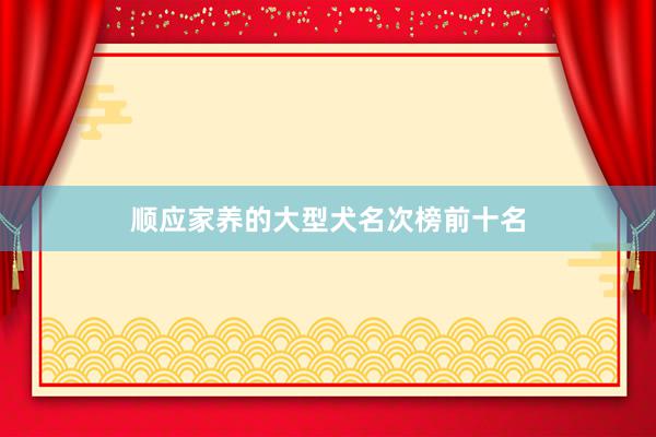 顺应家养的大型犬名次榜前十名